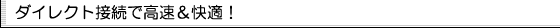 ダイレクト接続で高速＆快適！